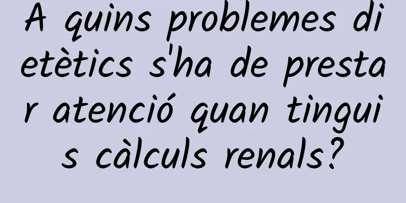 A quins problemes dietètics s'ha de prestar atenció quan tinguis càlculs renals?
