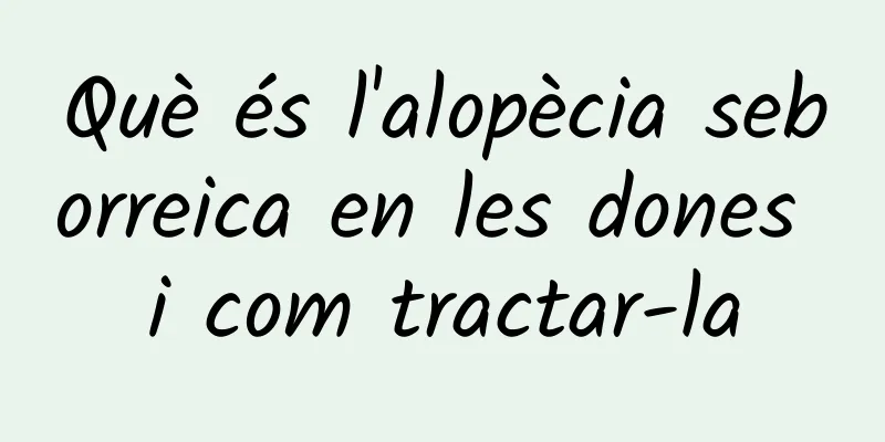 Què és l'alopècia seborreica en les dones i com tractar-la