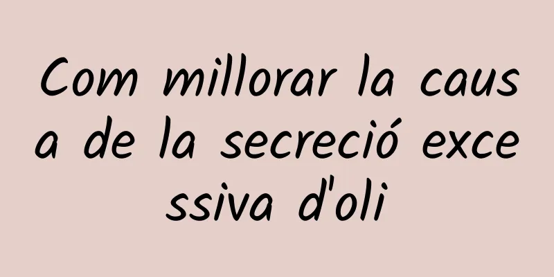 Com millorar la causa de la secreció excessiva d'oli