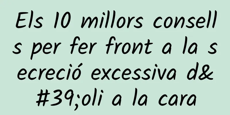 Els 10 millors consells per fer front a la secreció excessiva d'oli a la cara