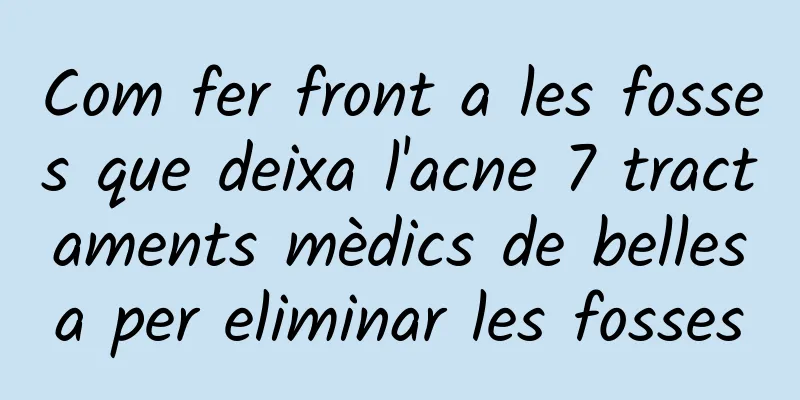 Com fer front a les fosses que deixa l'acne 7 tractaments mèdics de bellesa per eliminar les fosses