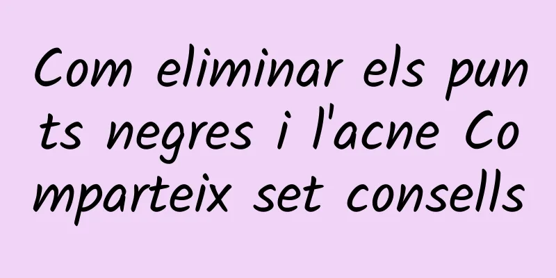 Com eliminar els punts negres i l'acne Comparteix set consells