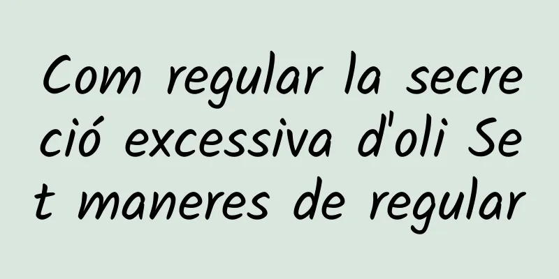 Com regular la secreció excessiva d'oli Set maneres de regular