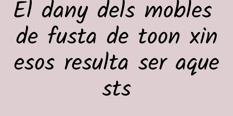 El dany dels mobles de fusta de toon xinesos resulta ser aquests
