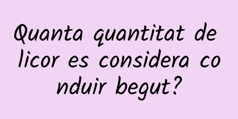 Quanta quantitat de licor es considera conduir begut?