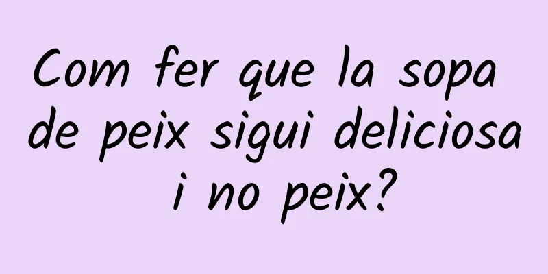 Com fer que la sopa de peix sigui deliciosa i no peix?