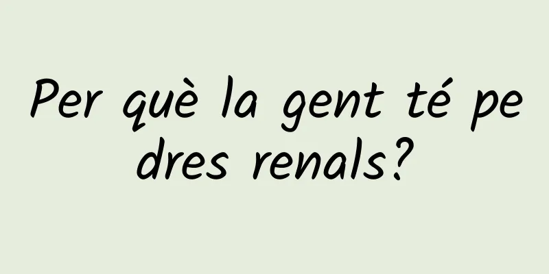 Per què la gent té pedres renals?