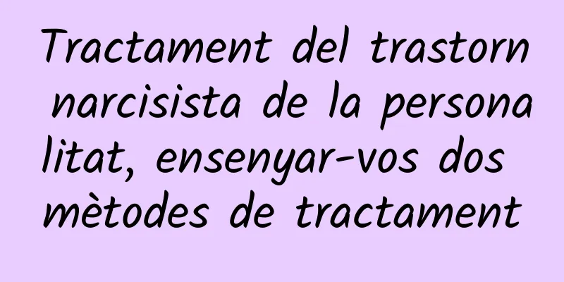 Tractament del trastorn narcisista de la personalitat, ensenyar-vos dos mètodes de tractament