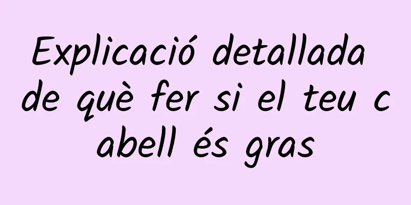 Explicació detallada de què fer si el teu cabell és gras