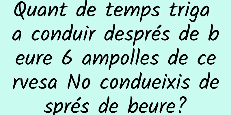 Quant de temps triga a conduir després de beure 6 ampolles de cervesa No condueixis després de beure?