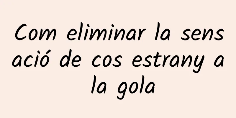 Com eliminar la sensació de cos estrany a la gola