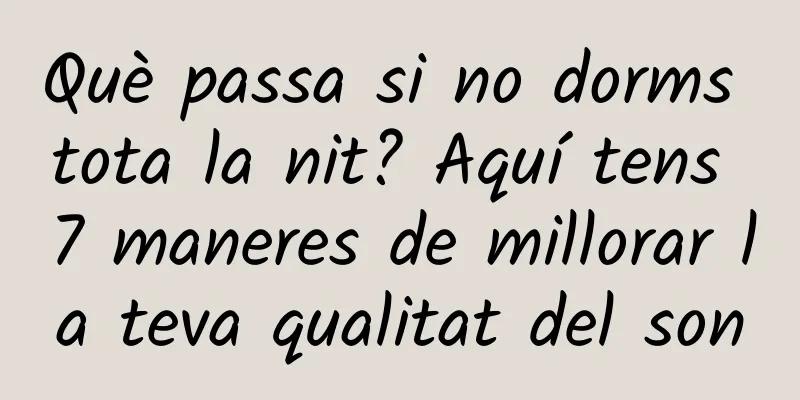 Què passa si no dorms tota la nit? Aquí tens 7 maneres de millorar la teva qualitat del son