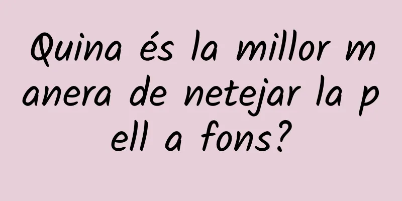 Quina és la millor manera de netejar la pell a fons?