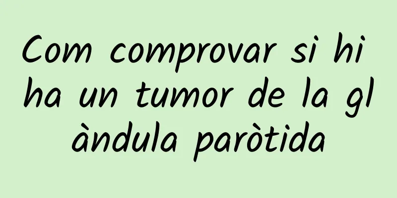 Com comprovar si hi ha un tumor de la glàndula paròtida