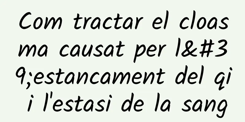 Com tractar el cloasma causat per l'estancament del qi i l'estasi de la sang