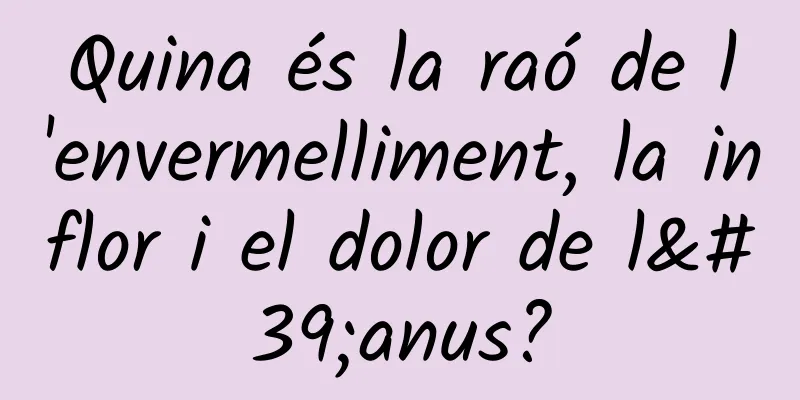Quina és la raó de l'envermelliment, la inflor i el dolor de l'anus?