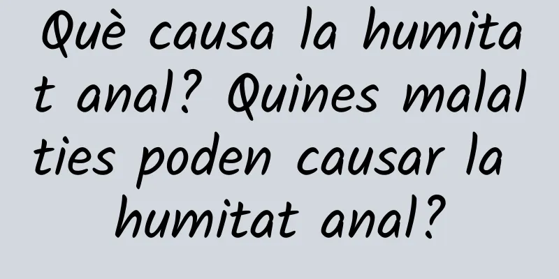 Què causa la humitat anal? Quines malalties poden causar la humitat anal?
