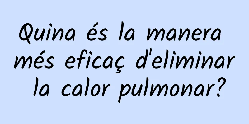 Quina és la manera més eficaç d'eliminar la calor pulmonar?