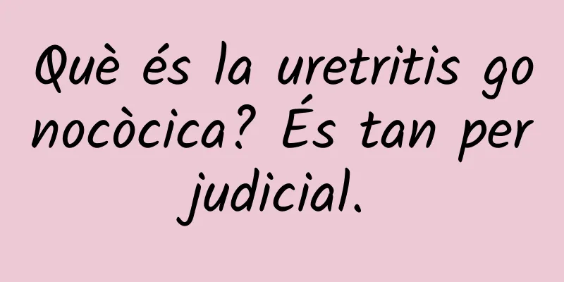 Què és la uretritis gonocòcica? És tan perjudicial.