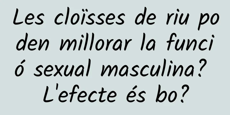 Les cloïsses de riu poden millorar la funció sexual masculina? L'efecte és bo?