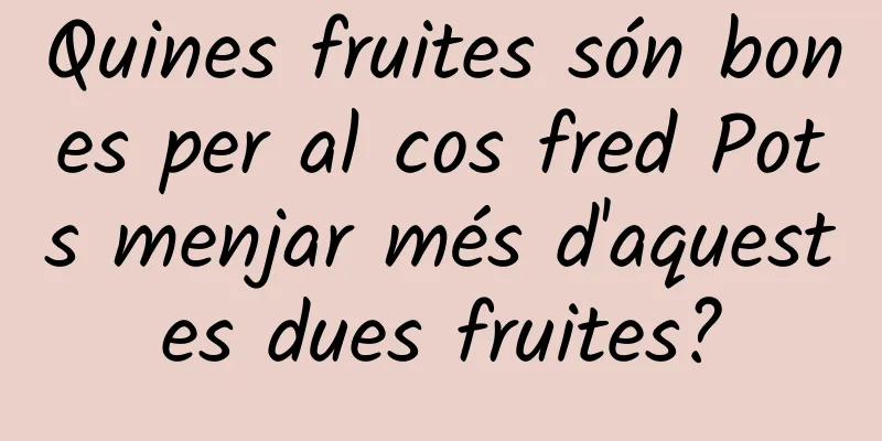 Quines fruites són bones per al cos fred Pots menjar més d'aquestes dues fruites?
