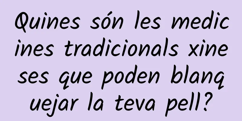 Quines són les medicines tradicionals xineses que poden blanquejar la teva pell?