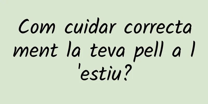 Com cuidar correctament la teva pell a l'estiu?