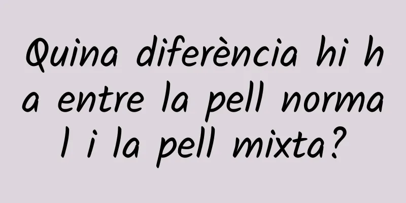 Quina diferència hi ha entre la pell normal i la pell mixta?