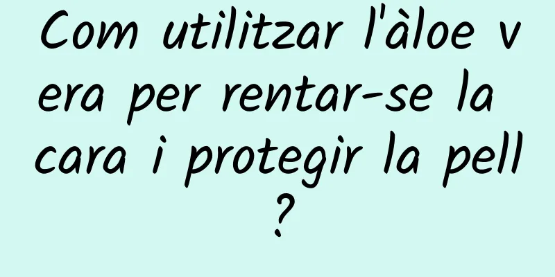 Com utilitzar l'àloe vera per rentar-se la cara i protegir la pell?