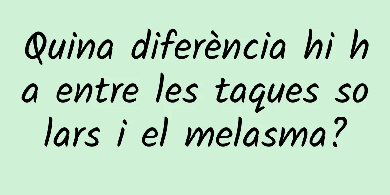 Quina diferència hi ha entre les taques solars i el melasma?