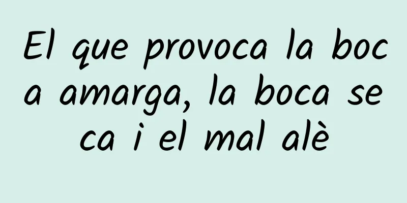 El que provoca la boca amarga, la boca seca i el mal alè