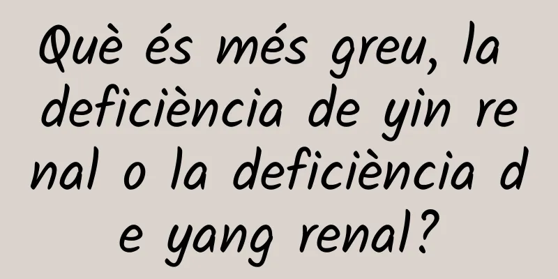 Què és més greu, la deficiència de yin renal o la deficiència de yang renal?