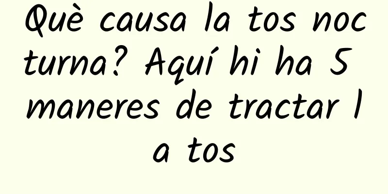 Què causa la tos nocturna? Aquí hi ha 5 maneres de tractar la tos