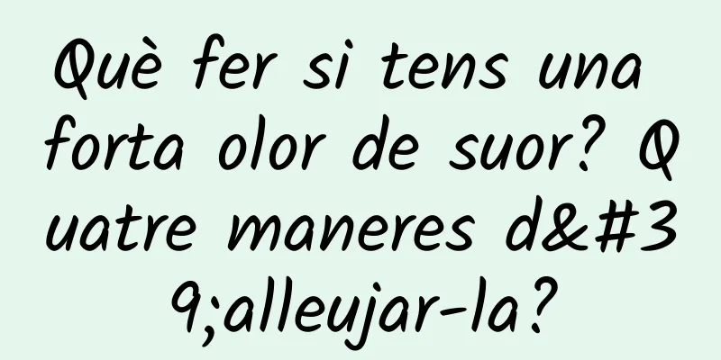 Què fer si tens una forta olor de suor? Quatre maneres d'alleujar-la?