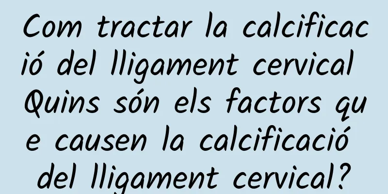 Com tractar la calcificació del lligament cervical Quins són els factors que causen la calcificació del lligament cervical?