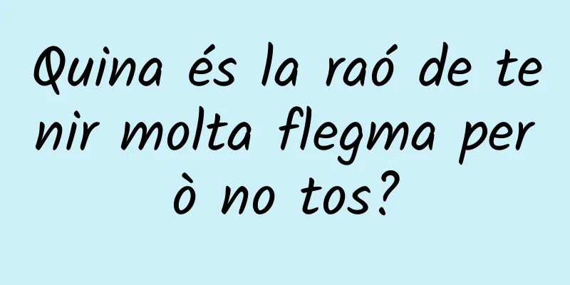 Quina és la raó de tenir molta flegma però no tos?