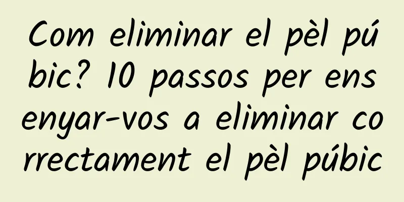 Com eliminar el pèl púbic? 10 passos per ensenyar-vos a eliminar correctament el pèl púbic
