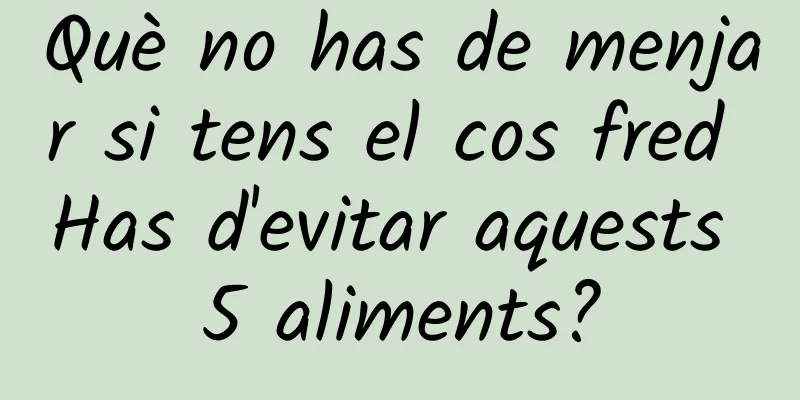 Què no has de menjar si tens el cos fred Has d'evitar aquests 5 aliments?