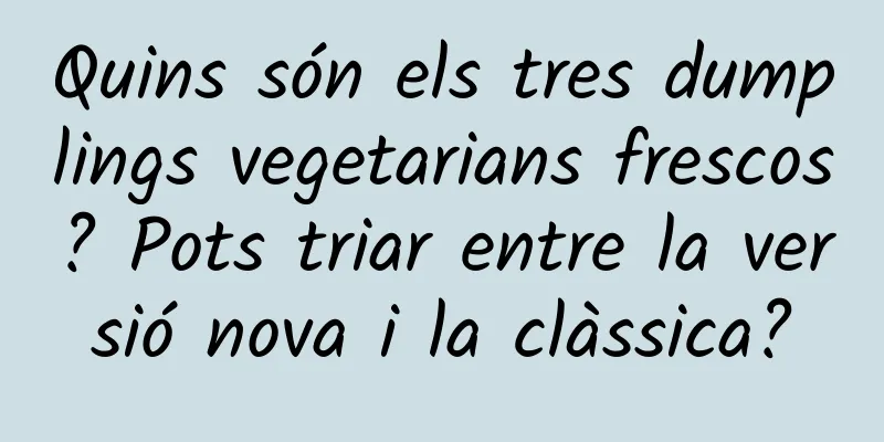 Quins són els tres dumplings vegetarians frescos? Pots triar entre la versió nova i la clàssica?