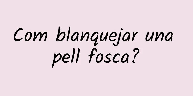 Com blanquejar una pell fosca?