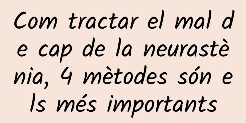 Com tractar el mal de cap de la neurastènia, 4 mètodes són els més importants