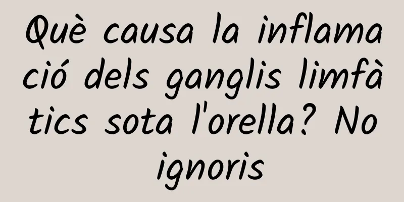 Què causa la inflamació dels ganglis limfàtics sota l'orella? No ignoris