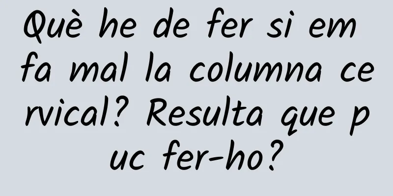 Què he de fer si em fa mal la columna cervical? Resulta que puc fer-ho?