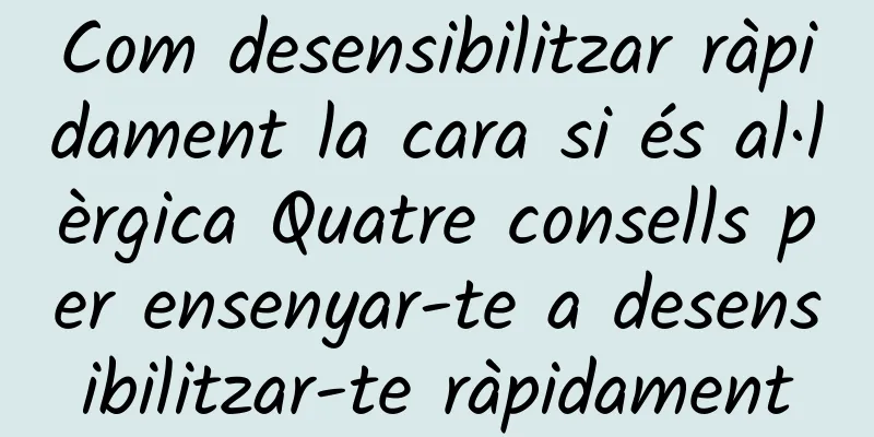 Com desensibilitzar ràpidament la cara si és al·lèrgica Quatre consells per ensenyar-te a desensibilitzar-te ràpidament