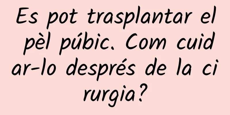 Es pot trasplantar el pèl púbic. Com cuidar-lo després de la cirurgia?