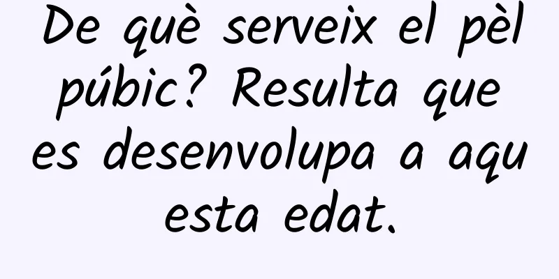 De què serveix el pèl púbic? Resulta que es desenvolupa a aquesta edat.