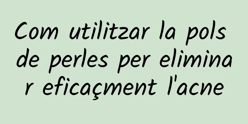 Com utilitzar la pols de perles per eliminar eficaçment l'acne