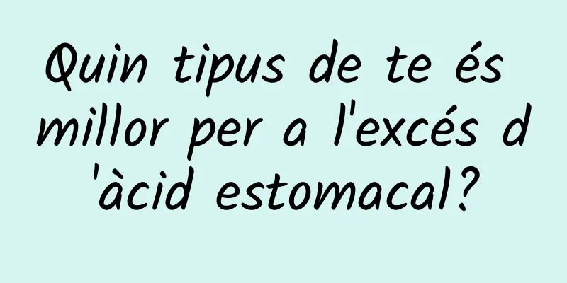 Quin tipus de te és millor per a l'excés d'àcid estomacal?