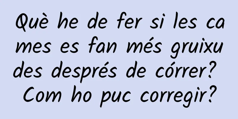Què he de fer si les cames es fan més gruixudes després de córrer? Com ​​ho puc corregir?