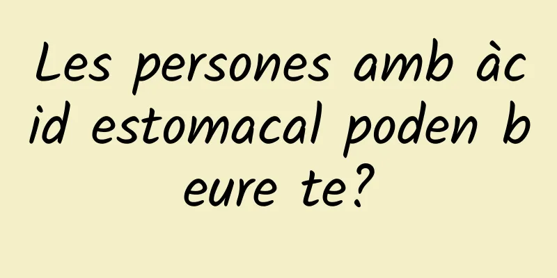 Les persones amb àcid estomacal poden beure te?